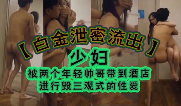 白金泄密流出少妇被两个年轻帅哥带到酒店进行毁三观