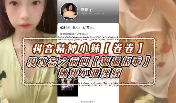 抖音精神小妹卷卷没改名之前叫猫猫很乖被爆不雅视频