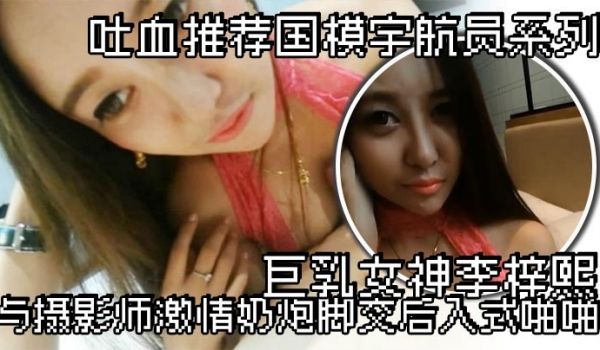吐血推荐国模宇航员系列巨乳女神李梓熙与摄影师激情