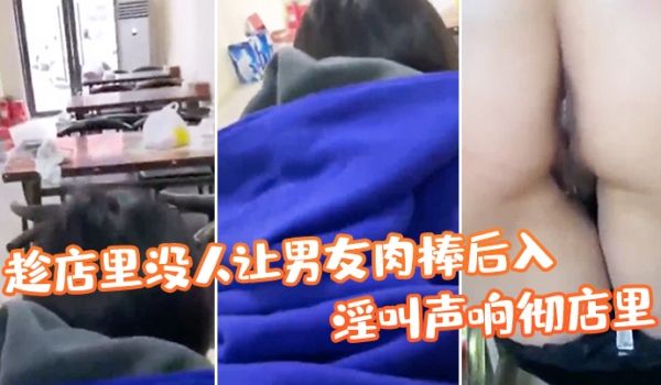 趁店里没人让男友肉棒后入淫叫声响彻店里真刺激
