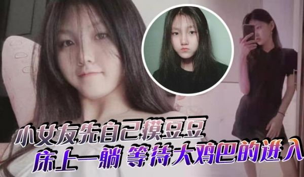 小女友先自己摸豆豆来感觉了床上一躺等待大鸡巴的进