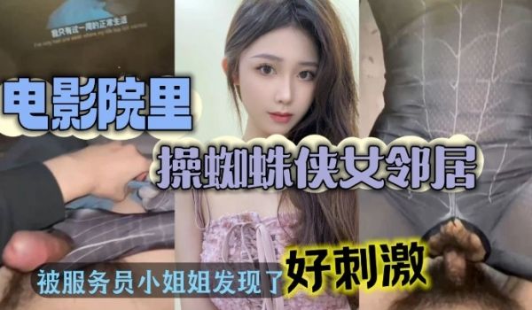 电影院操美女蜘蛛侠邻居_被漂亮小姐姐发现好刺激