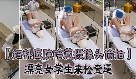 妇科医院暗藏摄像头偷拍漂亮女学生来检查逼