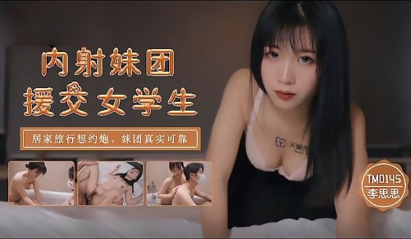 李思思TM0145_内射妹团援交女学生居家旅行想