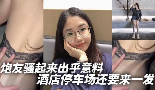 炮友骚起来出乎意料酒店停车场还要来一发