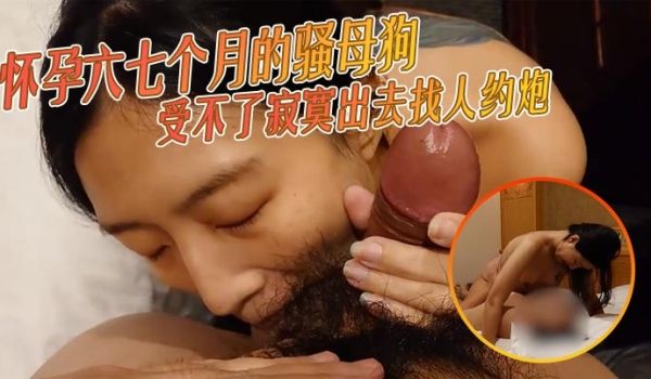 怀孕六七个月的骚母狗受不了寂寞出去找人约炮看着被