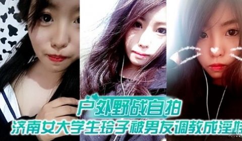 户外野战自拍济南女大学生玲子被男友调教成淫娃