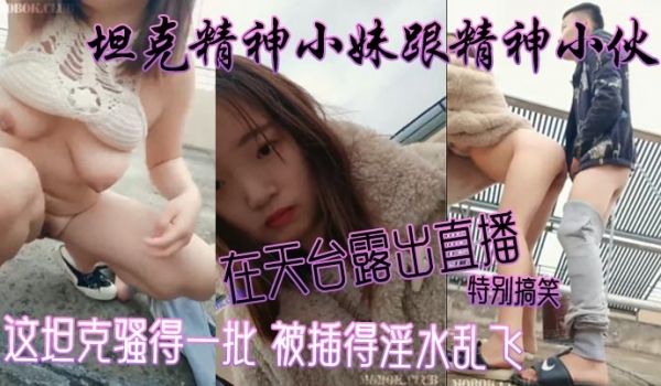 坦克精神小妹跟精神小伙在天台露出直播特别搞笑这坦