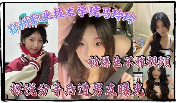 郑州职业技术学院马玲玲被爆出不雅视频据说分手后遭