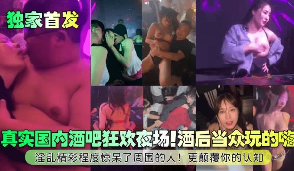 独家首发真实国内酒吧狂欢夜场酒后当众玩的嗨淫乱精