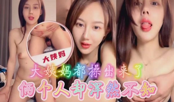 极品御姐大姨妈都操出来了俩人浑然不知