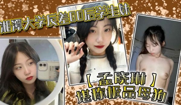 湘潭大学反差00后学生妹孟晓琳堪称极品母狗白天在