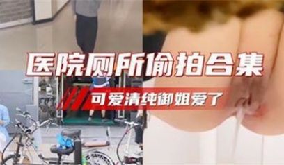 医院厕所偷拍合集可爱清纯御姐和护士姐姐的形象反差