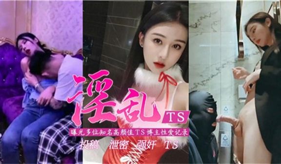 淫乱TS曝光多位知名高颜值TS博主性爱记录