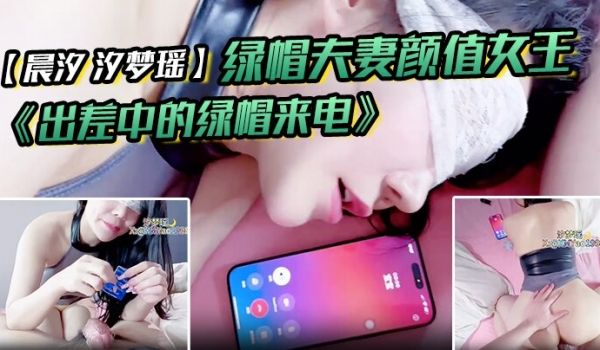 绿帽夫妻颜值女王晨汐汐梦瑶最新作品出差中的绿帽来