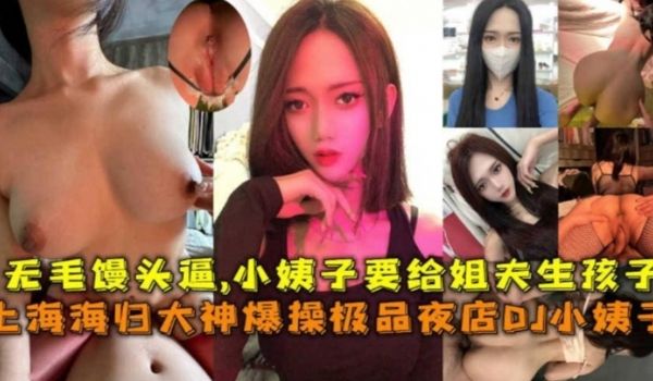 上海海归爆操极品夜店DJ小姨子无毛馒头逼小姨子要