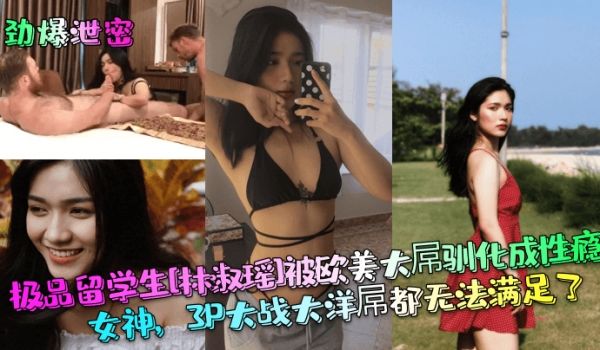 劲爆泄密极品留学生林淑瑶被欧美大屌驯化成性瘾女神