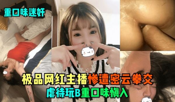 重口味迷奸极品网红主播惨遭密云拳交虐待玩B重口味