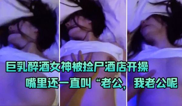巨乳醉.酒女神被.尸酒.店.开操嘴里.还一直叫老