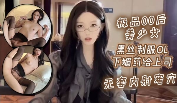 极品00后美少女_黑丝制服ol下媚药给上司_无套