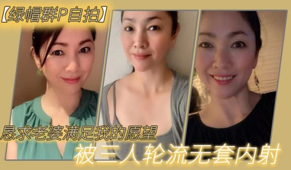 恳求老.婆满足我.的愿.望被三人.轮流无.套.内