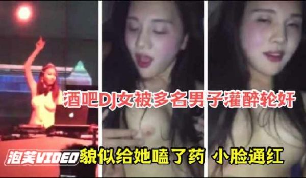 最新网曝门事件酒吧DJ女被顾客下药灌酒多人轮奸场