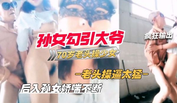 孙女户外勾引70岁老大爷站立后入爆操少女的逼