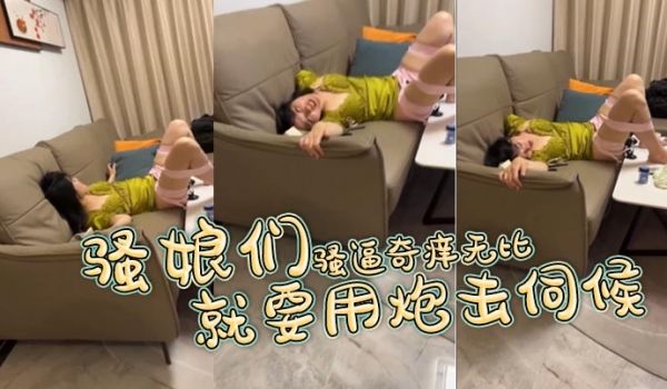 骚娘们骚逼奇痒无比就要用炮击伺候