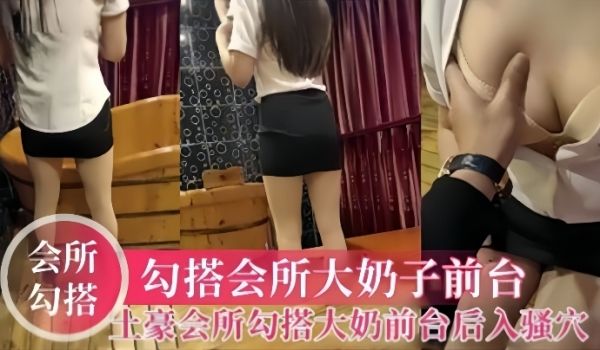 会所勾搭土豪会所勾搭大奶前台大鸡巴后入母狗的骚穴