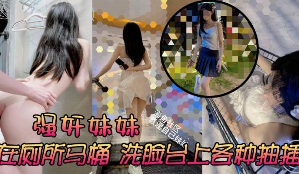 强奸妹妹在厕所马桶洗脸台上各种抽插刺激又舒服太诱