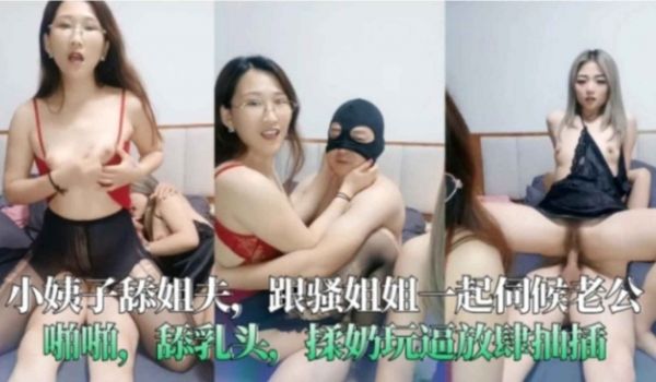 小姨子舔姐夫跟骚姐姐一起伺候老公啪啪揉奶玩逼放肆