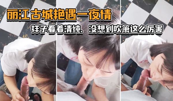 丽.江古城.艳遇一.夜情样子看.着清纯没想.到吹