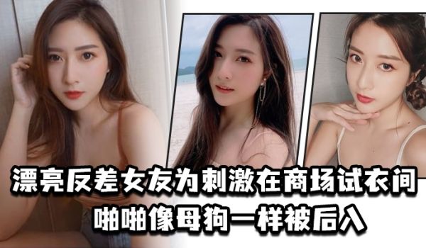 漂亮反差女友为刺激在商场试衣间啪啪像母狗一样被后