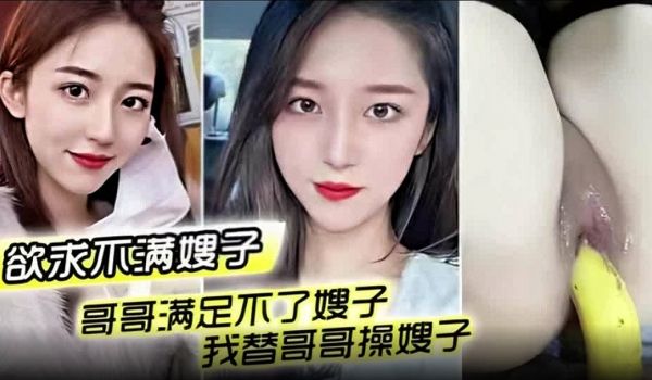 欲求不满嫂子哥哥满足不了嫂子我替哥哥操嫂