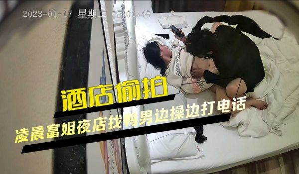 酒店偷拍凌晨富姐夜店找鸭男边操边打电话口爆无套最