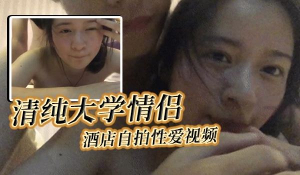 清纯大学情侣酒店自拍性爱视频女主轻素颜清纯美丽颜
