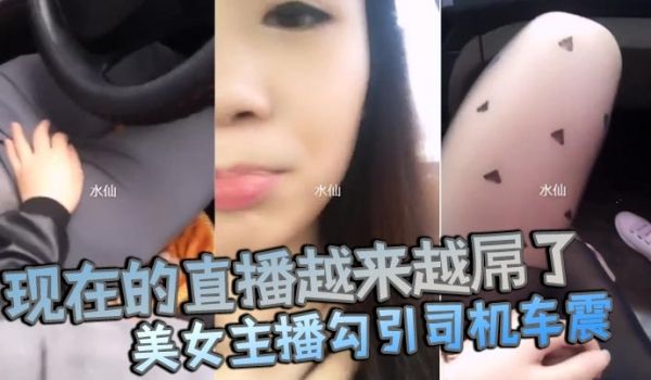 现在的直播越来越屌了貌美女主播勾引司机车震你是不