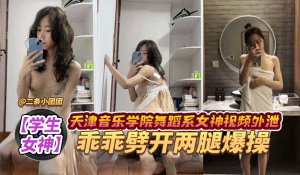 学生女神天津音乐学院舞蹈系女神视频外泄乖乖张开双