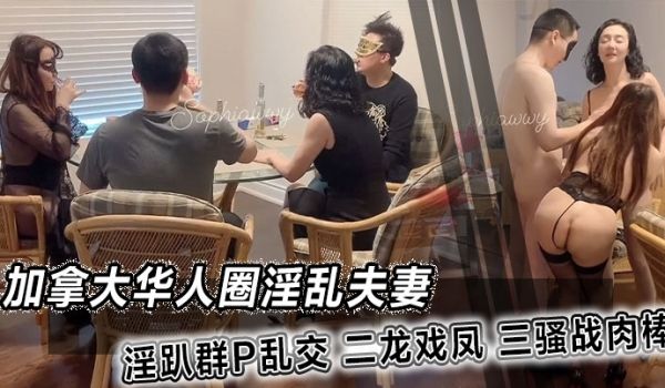 加拿大华人圈淫乱夫妻淫趴群P乱交二龙戏凤三骚战肉