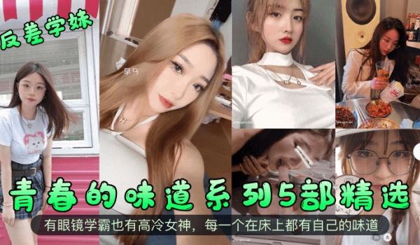 反差学妹青春的味道系列5部精选有眼镜学霸也有高冷