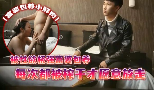 富婆包养小鲜肉被性欲极强富婆包养每次都被榨干才愿