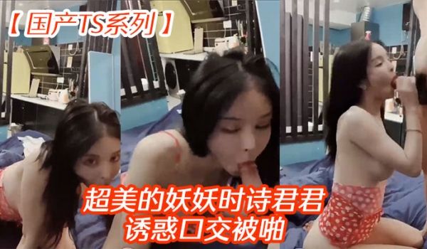国产TS系列超美的妖妖时诗君君诱惑口交被啪