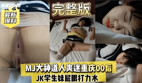 真实迷奸MJ大神迷奸重庆00后JK学生妹屁眼打水