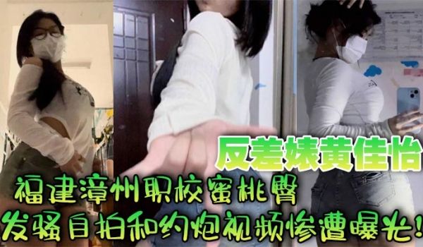 福建漳州职校蜜桃臀反差婊黄佳怡发骚自拍和约炮视频