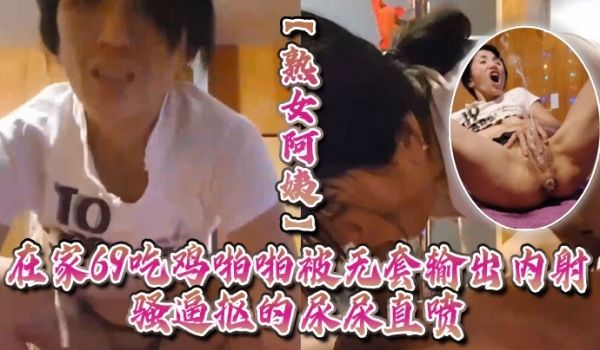 熟女阿姨在家69吃鸡啪啪被无套输出内射貌似还不过