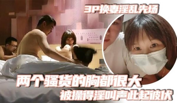 3P换妻淫乱先场_两个骚货的胸都很大_被操得淫叫
