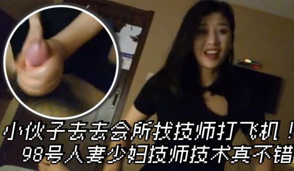 小伙子去去会所找技师打飞机98号人妻少妇技师技术