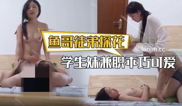鱼哥徒弟探花学生妹兼职乖巧可爱很听话换上黑丝插得