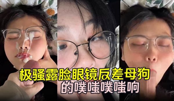 劲爆流出极骚露脸眼镜反差母狗背着男朋友约炮嘴穴被