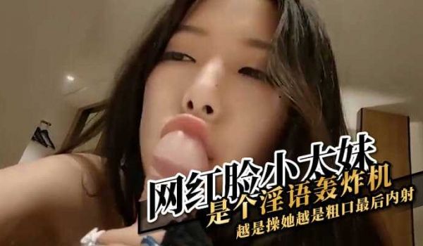网红脸小太妹是个淫语轰炸机越是操她越是粗口最后内